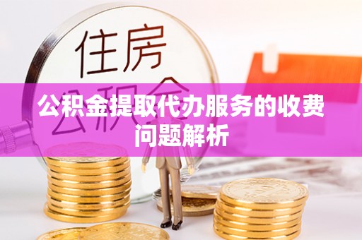 岑溪公积金提取代办服务的收费问题解析