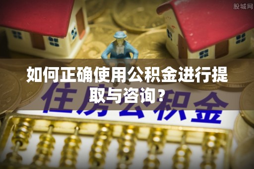 岑溪如何正确使用公积金进行提取与咨询？