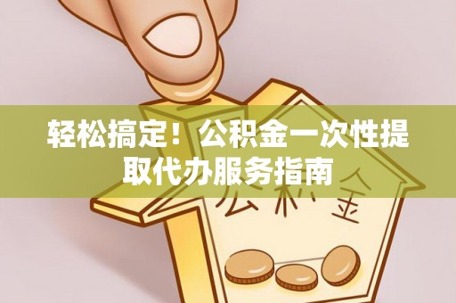 岑溪轻松搞定！公积金一次性提取代办服务指南