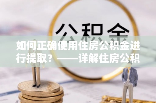岑溪如何正确使用住房公积金进行提取？——详解住房公积金代办提取流程与注意事项