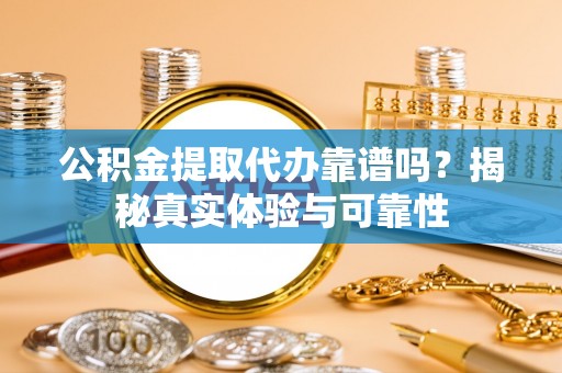 岑溪公积金提取代办靠谱吗？揭秘真实体验与可靠性