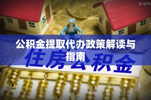 岑溪公积金提取代办政策解读与指南