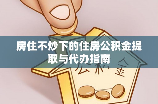 岑溪房住不炒下的住房公积金提取与代办指南