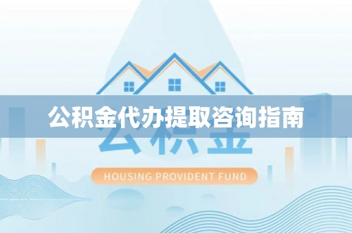岑溪公积金代办提取咨询指南