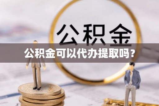 岑溪公积金可以代办提取吗？