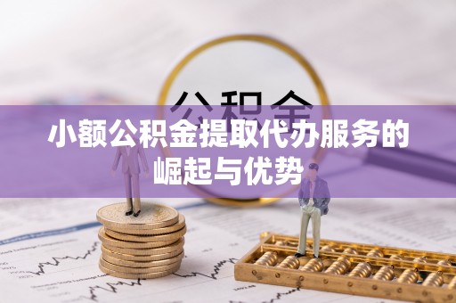 岑溪小额公积金提取代办服务的崛起与优势
