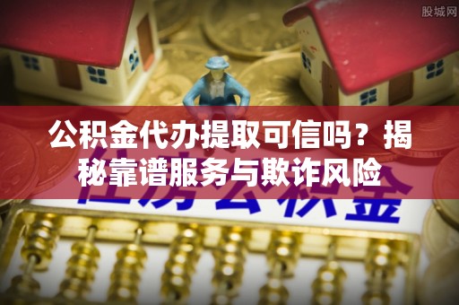 岑溪公积金代办提取可信吗？揭秘靠谱服务与欺诈风险